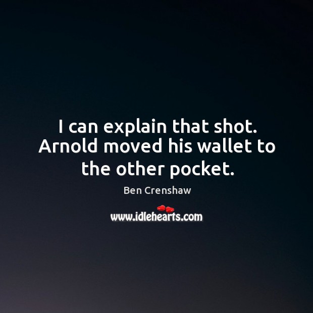 I can explain that shot. Arnold moved his wallet to the other pocket. Ben Crenshaw Picture Quote
