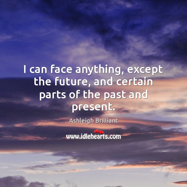 I can face anything, except the future, and certain parts of the past and present. Ashleigh Brilliant Picture Quote