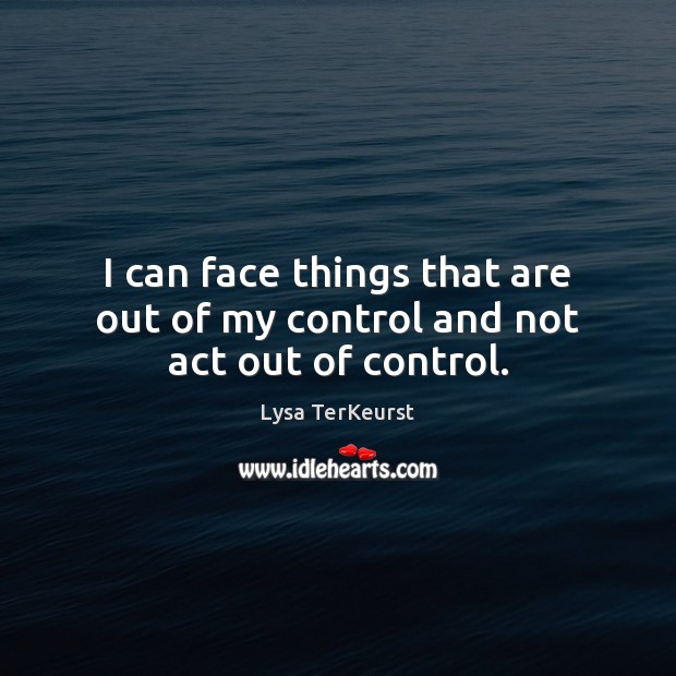 I can face things that are out of my control and not act out of control. Lysa TerKeurst Picture Quote