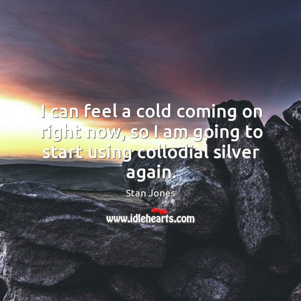 I can feel a cold coming on right now, so I am going to start using collodial silver again. Stan Jones Picture Quote
