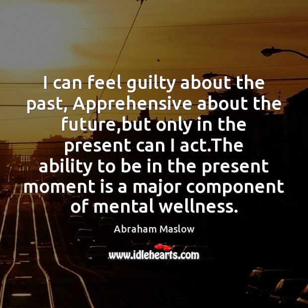 I can feel guilty about the past, Apprehensive about the future,but Abraham Maslow Picture Quote