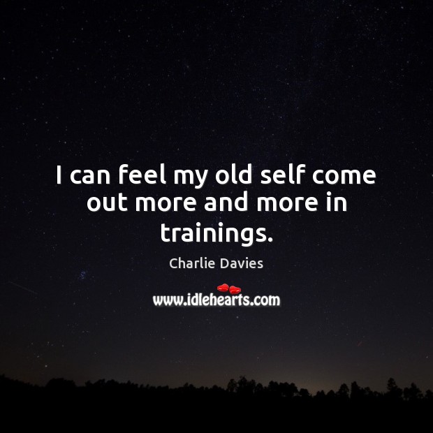 I can feel my old self come out more and more in trainings. Charlie Davies Picture Quote