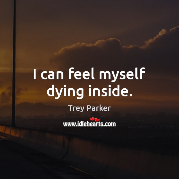 I can feel myself dying inside. Trey Parker Picture Quote