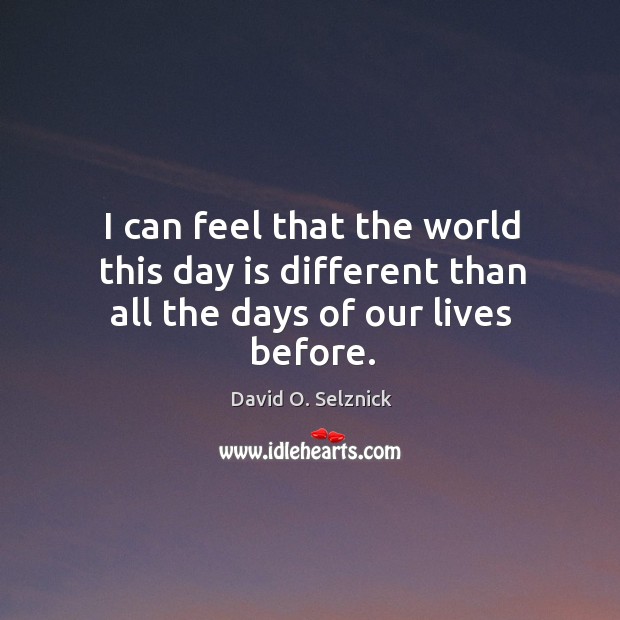 I can feel that the world this day is different than all the days of our lives before. David O. Selznick Picture Quote
