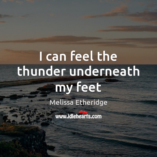 I can feel the thunder underneath my feet Melissa Etheridge Picture Quote