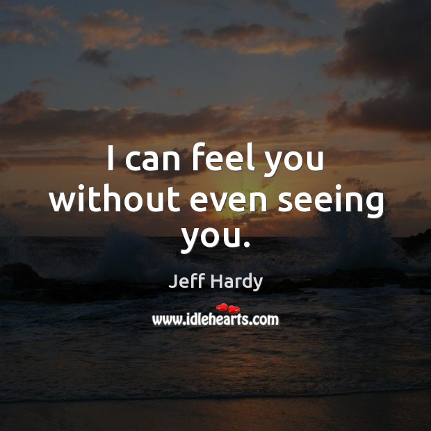 I can feel you without even seeing you. Jeff Hardy Picture Quote