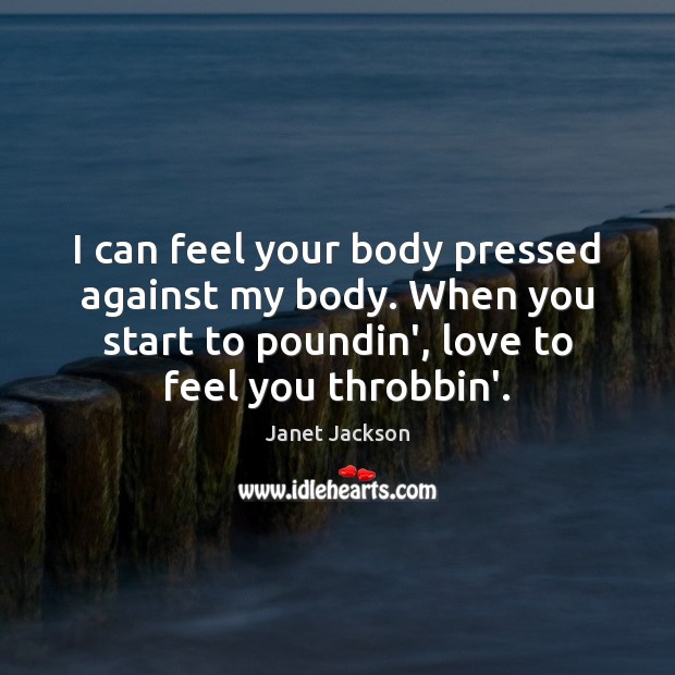 I can feel your body pressed against my body. When you start Janet Jackson Picture Quote