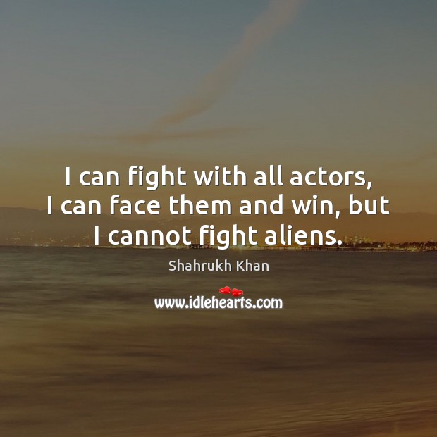 I can fight with all actors, I can face them and win, but I cannot fight aliens. Shahrukh Khan Picture Quote