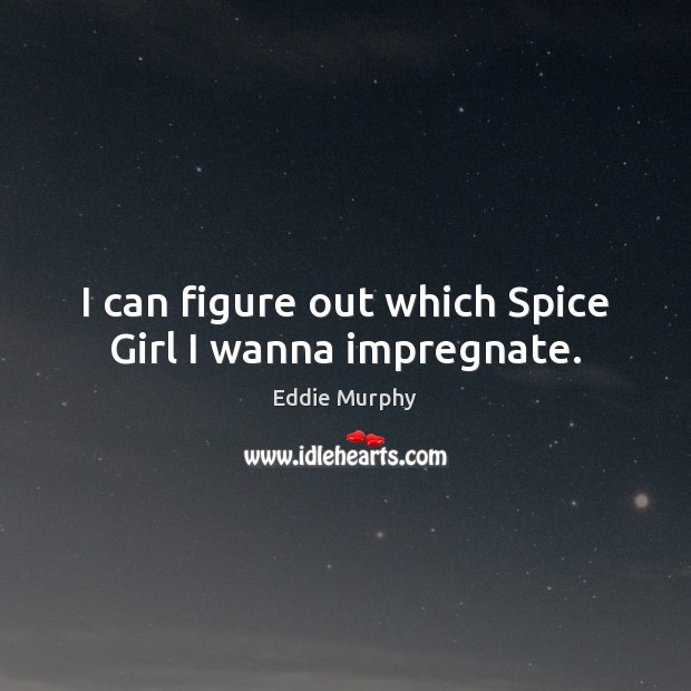 I can figure out which Spice Girl I wanna impregnate. Eddie Murphy Picture Quote
