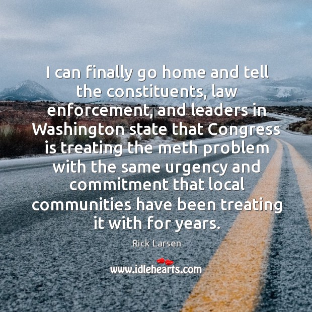 I can finally go home and tell the constituents, law enforcement, and leaders in Rick Larsen Picture Quote