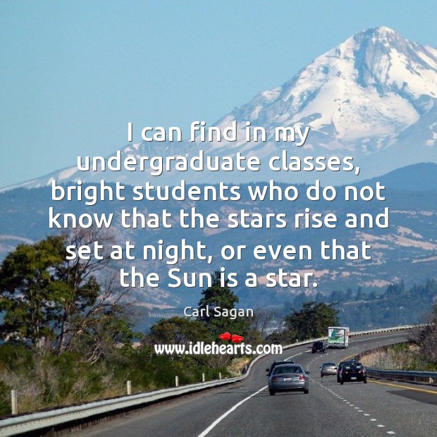 I can find in my undergraduate classes, bright students who do not Carl Sagan Picture Quote