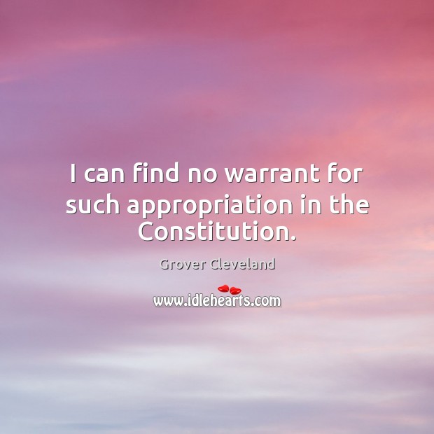 I can find no warrant for such appropriation in the Constitution. Grover Cleveland Picture Quote