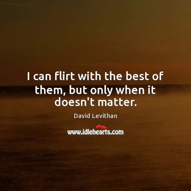 I can flirt with the best of them, but only when it doesn’t matter. David Levithan Picture Quote
