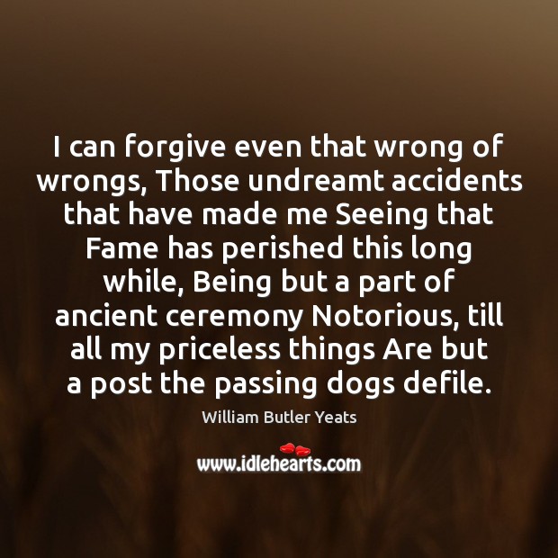 I can forgive even that wrong of wrongs, Those undreamt accidents that William Butler Yeats Picture Quote