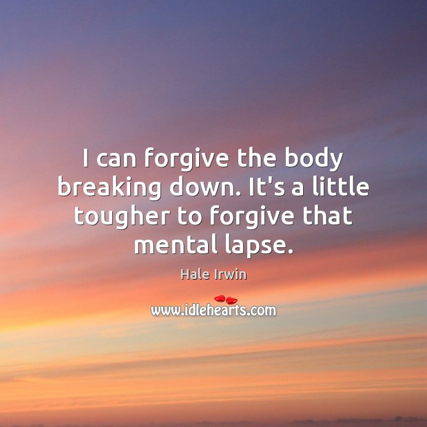 I can forgive the body breaking down. It’s a little tougher to forgive that mental lapse. Hale Irwin Picture Quote
