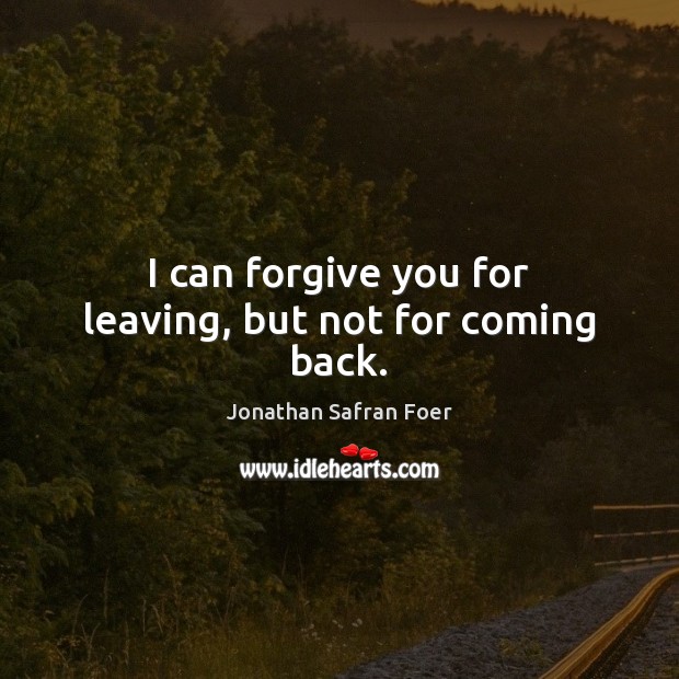 I can forgive you for leaving, but not for coming back. Jonathan Safran Foer Picture Quote