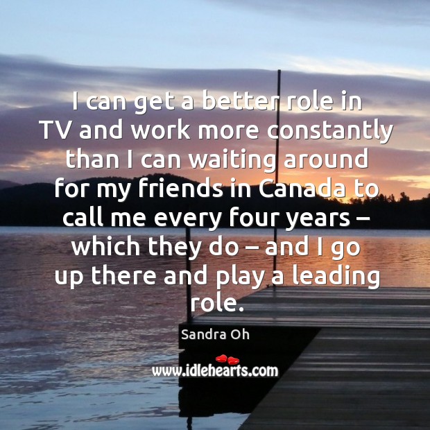 I can get a better role in tv and work more constantly than I can waiting around for my Sandra Oh Picture Quote