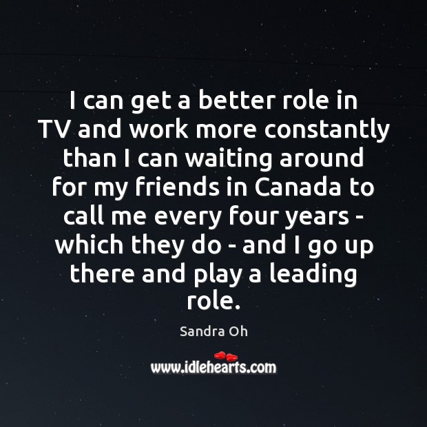 I can get a better role in TV and work more constantly Sandra Oh Picture Quote