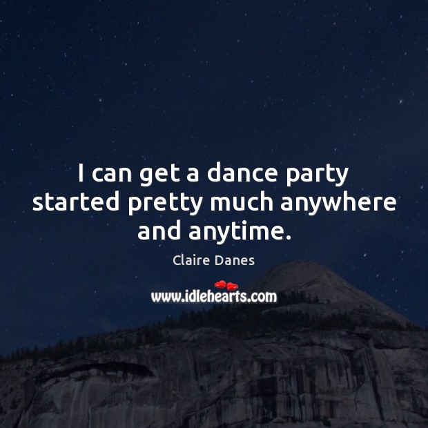 I can get a dance party started pretty much anywhere and anytime. Claire Danes Picture Quote