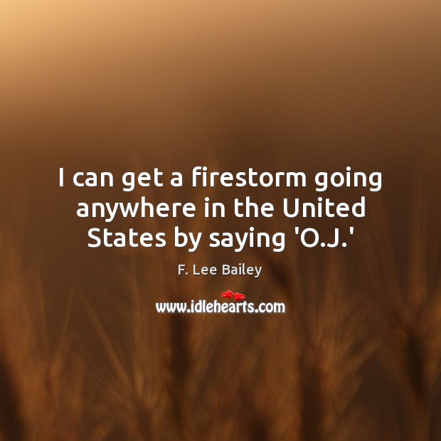 I can get a firestorm going anywhere in the United States by saying ‘O.J.’ F. Lee Bailey Picture Quote