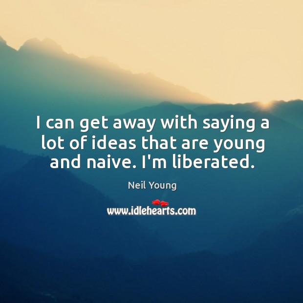 I can get away with saying a lot of ideas that are young and naive. I’m liberated. Image