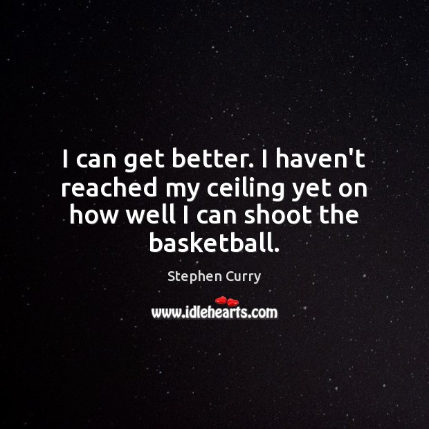 I can get better. I haven’t reached my ceiling yet on how well I can shoot the basketball. Stephen Curry Picture Quote