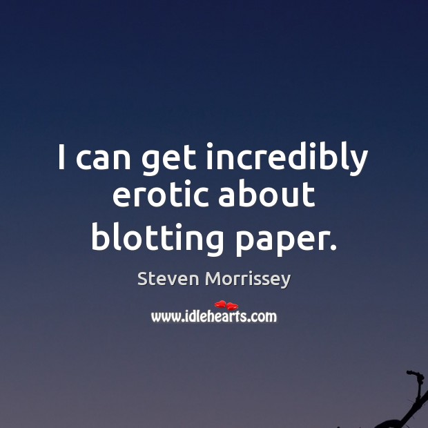 I can get incredibly erotic about blotting paper. Steven Morrissey Picture Quote