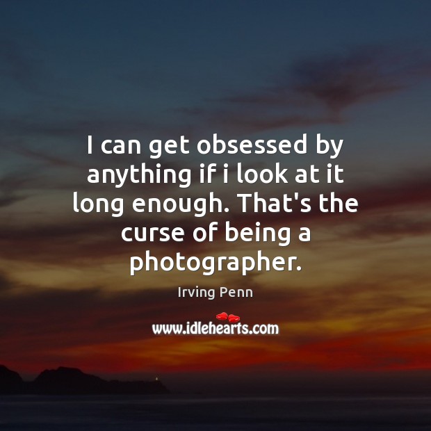 I can get obsessed by anything if i look at it long Irving Penn Picture Quote