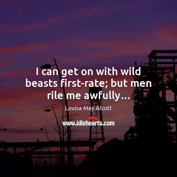 I can get on with wild beasts first-rate; but men rile me awfully… Louisa May Alcott Picture Quote