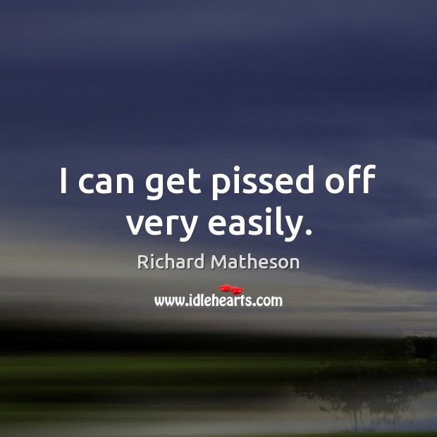 I can get pissed off very easily. Richard Matheson Picture Quote