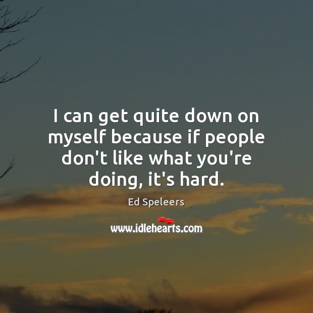I can get quite down on myself because if people don’t like what you’re doing, it’s hard. Image