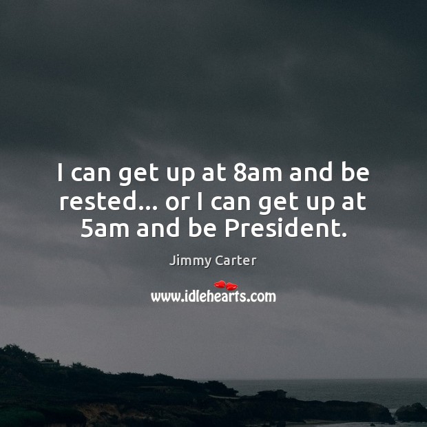 I can get up at 8am and be rested… or I can get up at 5am and be President. Jimmy Carter Picture Quote