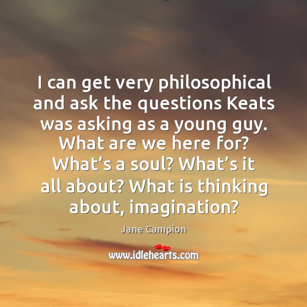 I can get very philosophical and ask the questions keats was asking as a young guy. Image