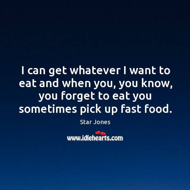 I can get whatever I want to eat and when you, you know, you forget to eat you sometimes pick up fast food. Star Jones Picture Quote