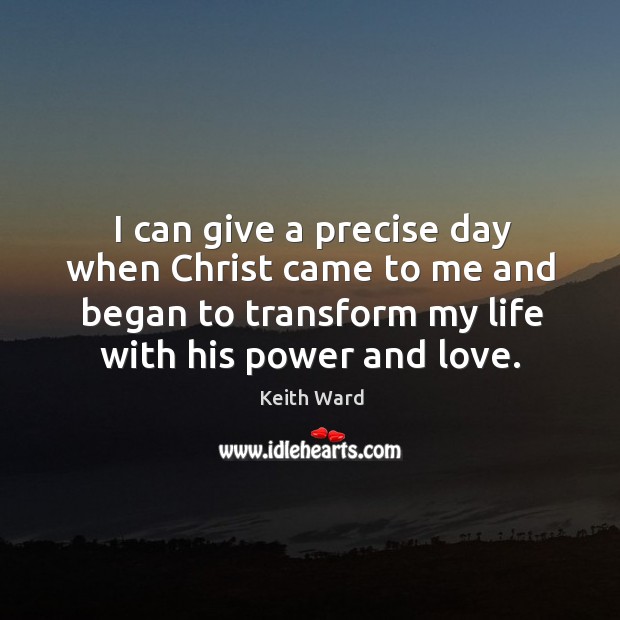I can give a precise day when Christ came to me and Keith Ward Picture Quote