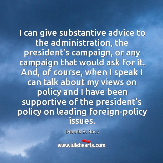 I can give substantive advice to the administration, the president’s campaign Dennis B. Ross Picture Quote