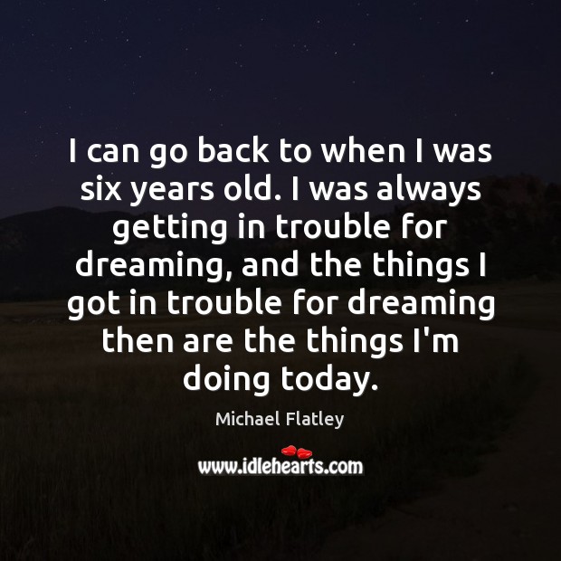 I can go back to when I was six years old. I Dreaming Quotes Image
