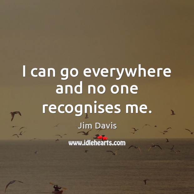 I can go everywhere and no one recognises me. Jim Davis Picture Quote