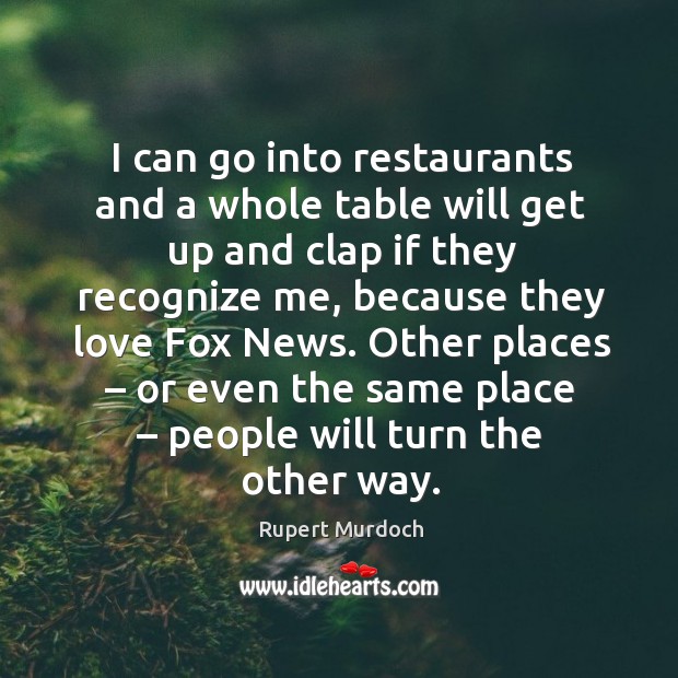 I can go into restaurants and a whole table will get up and clap if they recognize me Rupert Murdoch Picture Quote