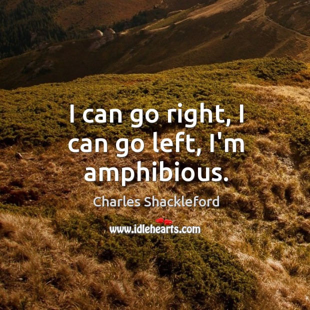 I can go right, I can go left, I’m amphibious. Charles Shackleford Picture Quote