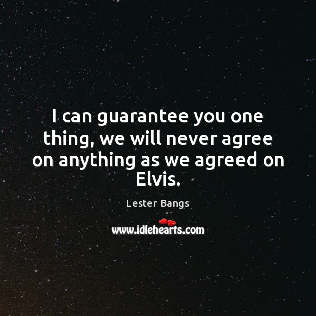 I can guarantee you one thing, we will never agree on anything as we agreed on Elvis. Lester Bangs Picture Quote