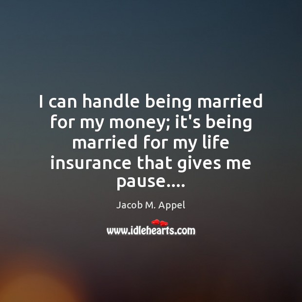 I can handle being married for my money; it’s being married for Jacob M. Appel Picture Quote