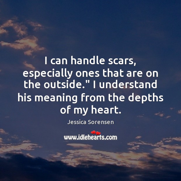 I can handle scars, especially ones that are on the outside.” I Jessica Sorensen Picture Quote