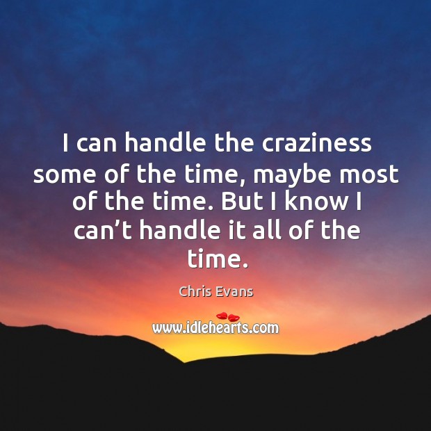 I can handle the craziness some of the time, maybe most of the time. But I know I can’t handle it all of the time. Image