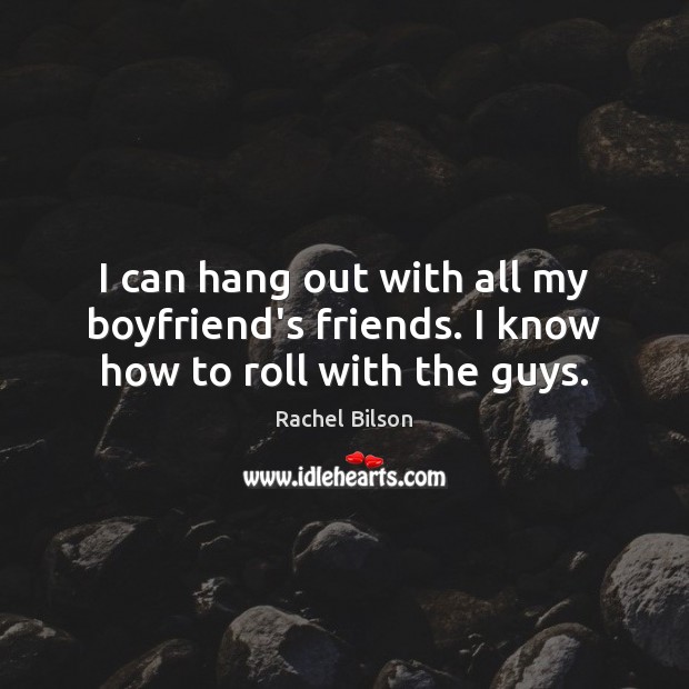 I can hang out with all my boyfriend’s friends. I know how to roll with the guys. Rachel Bilson Picture Quote