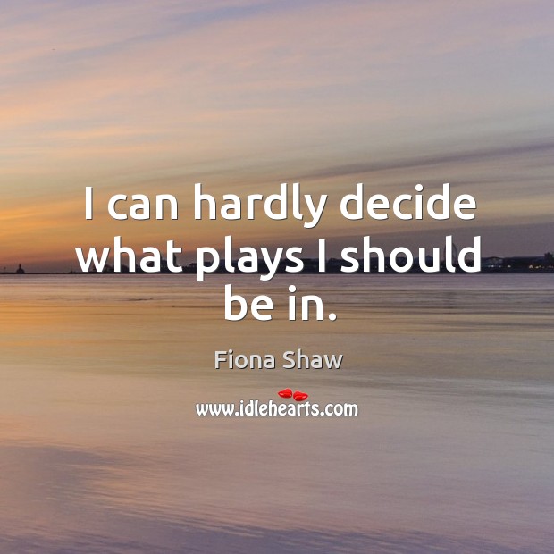 I can hardly decide what plays I should be in. Fiona Shaw Picture Quote