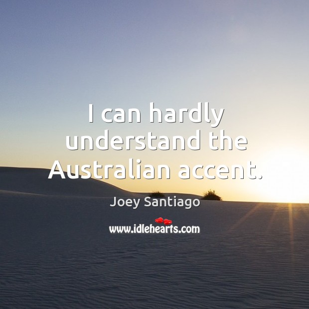 I can hardly understand the australian accent. Joey Santiago Picture Quote