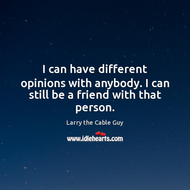 I can have different opinions with anybody. I can still be a friend with that person. Larry the Cable Guy Picture Quote