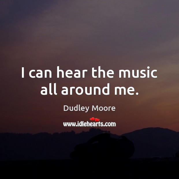 I can hear the music all around me. Dudley Moore Picture Quote