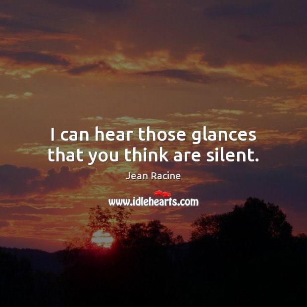 I can hear those glances that you think are silent. Jean Racine Picture Quote